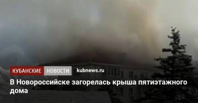 В Новороссийске загорелась крыша пятиэтажного дома - kubnews.ru - Краснодарский край - Новороссийск