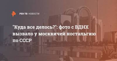 "Куда все делось?": фото с ВДНХ вызвало у москвичей ностальгию по СССР - ren.tv - Россия