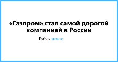 «Газпром» стал самой дорогой компанией в России - forbes.ru - Россия