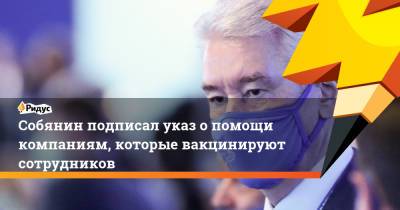 Сергей Собянин - Собянин подписал указ о помощи компаниям, которые вакцинируют сотрудников - ridus.ru - Москва