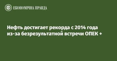 Нефть достигает рекорда с 2014 года из-за безрезультатной встречи ОПЕК + - epravda.com.ua - Украина - Саудовская Аравия - Эмираты