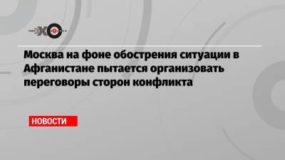 Дмитрий Жирнов - Москва на фоне обострения ситуации в Афганистане пытается организовать переговоры сторон конфликта - echo.msk.ru - Москва - Россия - Таджикистан - Афганистан - Кабул