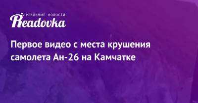 Первое видео с места крушения самолета Ан-26 на Камчатке - readovka.news - Палана