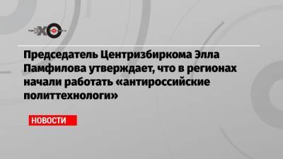 Элла Памфилова - Председатель Центризбиркома Элла Памфилова утверждает, что в регионах начали работать «антироссийские политтехнологи» - echo.msk.ru