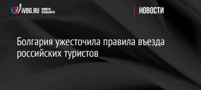 Болгария ужесточила правила въезда российских туристов - ivbg.ru - Россия - Украина - Испания - Болгария - Кипр - Европа