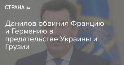 Алексей Данилов - Данилов обвинил Францию и Германию в предательстве Украины и Грузии - strana.ua - Россия - Украина - Крым - Луганская обл. - Грузия - Германия - Франция - Донецкая обл.