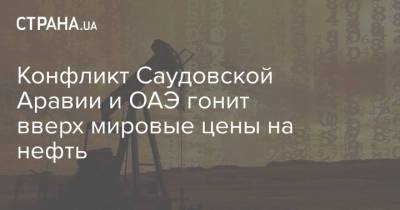 Конфликт Саудовской Аравии и ОАЭ гонит вверх мировые цены на нефть - strana.ua - Украина - Саудовская Аравия - Эмираты