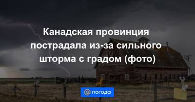 Екатерина Гура - Канадская провинция пострадала из-за сильного шторма с градом (фото) - news.mail.ru