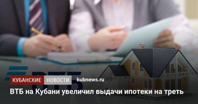 ВТБ на Кубани увеличил выдачи ипотеки на треть - kubnews.ru - Краснодарский край - Краснодар - Кубань