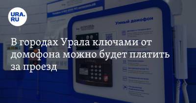 В городах Урала ключами от домофона можно будет платить за проезд - ura.news - Екатеринбург - Челябинск - Курган