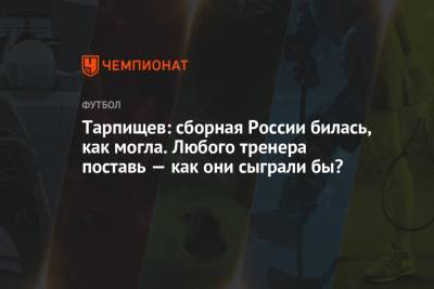 Шамиль Тарпищев - Тарпищев: сборная России билась, как могла. Любого тренера поставь — как они сыграли бы? - championat.com - Россия