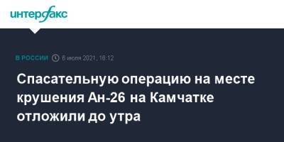 Владимир Солодов - Спасательную операцию на месте крушения Ан-26 на Камчатке отложили до утра - interfax.ru - Москва - Россия - Камчатский край