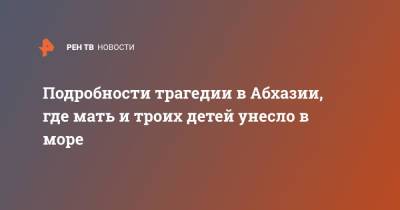 Подробности трагедии в Абхазии, где мать и троих детей унесло в море - ren.tv - Санкт-Петербург - Апсны