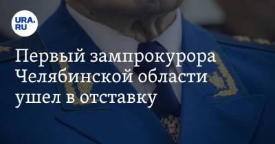 Первый зампрокурора Челябинской области ушел в отставку. Инсайд URA.RU подтвердился - ura.news - Россия - Челябинская обл.