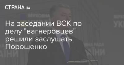 Петр Порошенко - Марьяна Безуглая - На заседании ВСК по делу "вагнеровцев" решили заслушать Порошенко - strana.ua - Украина