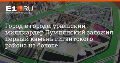 Дмитрий Пумпянский - Ирек Файзуллин - Город в городе: уральский миллиардер Пумпянский заложил первый камень гигантского района на болоте - e1.ru - Россия - Екатеринбург - Уральск