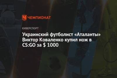 Виктор Коваленко - Украинский футболист «Аталанты» Виктор Коваленко купил нож в CS:GO за $ 1000 - championat.com - Украина - Киев