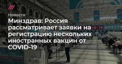Минздрав: Россия рассматривает заявки на регистрацию нескольких иностранных вакцин от COVID-19 - tvrain.ru - Россия - Германия