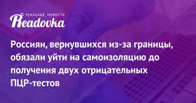 Татьяна Голикова - Россиян, вернувшихся из-за границы, обязали уйти на самоизоляцию до получения двух отрицательных ПЦР-тестов - readovka.ru - Россия