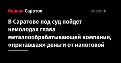 В Саратове под суд пойдет немолодая глава металлообрабатывающей компании, «прятавшая» деньги от налоговой - nversia.ru - Россия - Саратов