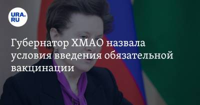 Губернатор ХМАО назвала условия введения обязательной вакцинации - ura.news - Югра