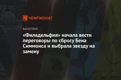 Бен Симмонс - «Филадельфия» начала вести переговоры по сбросу Бена Симмонса и выбрала звезду на замену - championat.com - Сакраменто