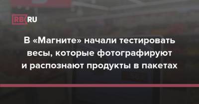 В «Магните» начали тестировать весы, которые фотографируют и распознают продукты в пакетах - rb.ru - Россия - Краснодарский край