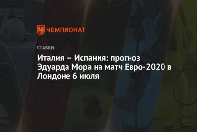 Эдуард Мор - Италия – Испания: прогноз Эдуарда Мора на матч Евро-2020 в Лондоне 6 июля - championat.com - Россия - Италия - Лондон - Испания