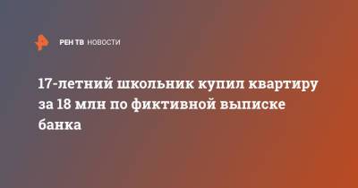 17-летний школьник купил квартиру за 18 млн по фиктивной выписке банка - ren.tv - Москва