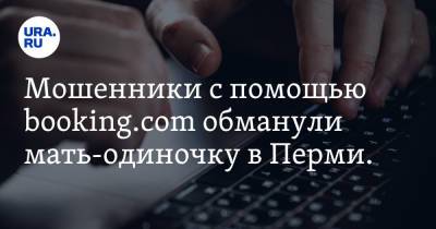 Мошенники с помощью booking.com обманули мать-одиночку в Перми. «Попала на 40 тыс рублей» - ura.news - Пермь
