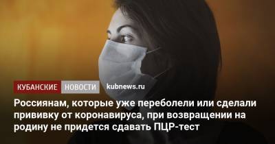 Россиянам, которые уже переболели или сделали прививку от коронавируса, при возвращении на родину не придется сдавать ПЦР-тест - kubnews.ru - Россия - Россияне