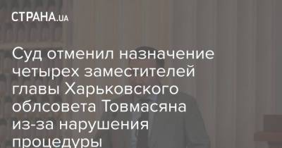 Артур Товмасян - Суд отменил назначение четырех заместителей главы Харьковского облсовета Товмасяна из-за нарушения процедуры - strana.ua - Украина - Харьков