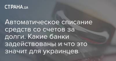 Автоматическое списание средств со счетов за долги. Какие банки задействованы и что это значит для украинцев - strana.ua - Украина