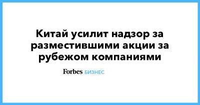 Китай усилит надзор за разместившими акции за рубежом компаниями - forbes.ru - Китай