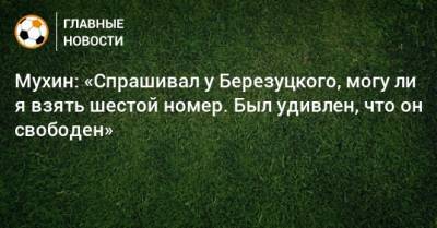 Максим Мухин - Мухин: «Спрашивал у Березуцкого, могу ли я взять шестой номер. Был удивлен, что он свободен» - bombardir.ru