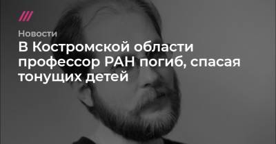 В Костромской области профессор РАН погиб, спасая тонущих детей - tvrain.ru - Москва - Россия - Костромская обл.