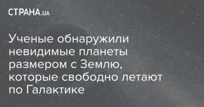 Ученые обнаружили невидимые планеты размером с Землю, которые свободно летают по Галактике - strana.ua - Украина