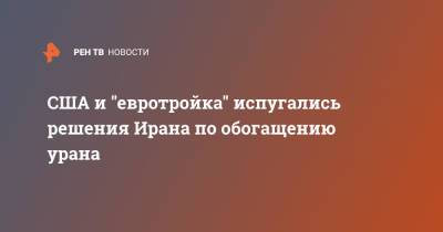 США и "евротройка" испугались решения Ирана по обогащению урана - ren.tv - США - Англия - Германия - Франция - Иран - Тегеран