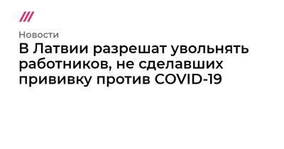 В Латвии разрешат увольнять работников, не сделавших прививку против COVID-19 - tvrain.ru - Италия - Латвия