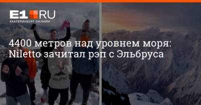 4400 метров над уровнем моря: Niletto зачитал рэп с Эльбруса - e1.ru - Екатеринбург