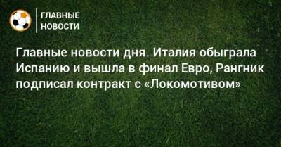 Главные новости дня. Италия обыграла Испанию и вышла в финал Евро, Рангник подписал контракт с «Локомотивом» - bombardir.ru - Россия - Англия - Италия - Германия - Испания - Дания