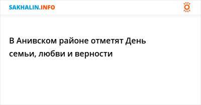 В Анивском районе отметят День семьи, любви и верности - sakhalin.info - Сахалинская обл. - с. Троицкое