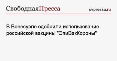 В Венесуэле одобрили использование российской вакцины «ЭпиВакКороны» - svpressa.ru - Москва - Венесуэла