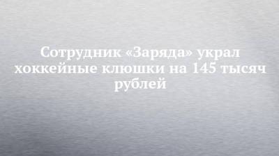 Сотрудник «Заряда» украл хоккейные клюшки на 145 тысяч рублей - chelny-izvest.ru - Россия - Казань