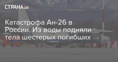 Владимир Солодов - Катастрофа Ан-26 в России. Из воды подняли тела шестерых погибших - strana.ua - Россия - Украина - Камчатский край - Петропавловск-Камчатский