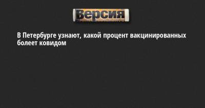 В Петербурге узнают, какой процент вакцинированных болеет ковидом - neva.versia.ru - Санкт-Петербург