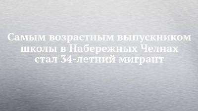 Ольга Волкова - Самым возрастным выпускником школы в Набережных Челнах стал 34-летний мигрант - chelny-izvest.ru - Армения - Набережные Челны