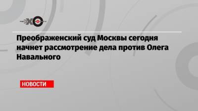 Алексей Навальный - Олег Навальный - Преображенский суд Москвы сегодня начнет рассмотрение дела против Олега Навального - echo.msk.ru - Москва