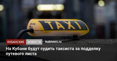 На Кубани будут судить таксиста за подделку путевого листа - kubnews.ru - Россия - Краснодарский край