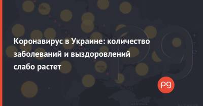 Коронавирус в Украине: количество заболеваний и выздоровлений слабо растет - thepage.ua - Украина - Киев - Киевская обл. - Луганская обл. - Кировоградская обл. - Ривненская обл.